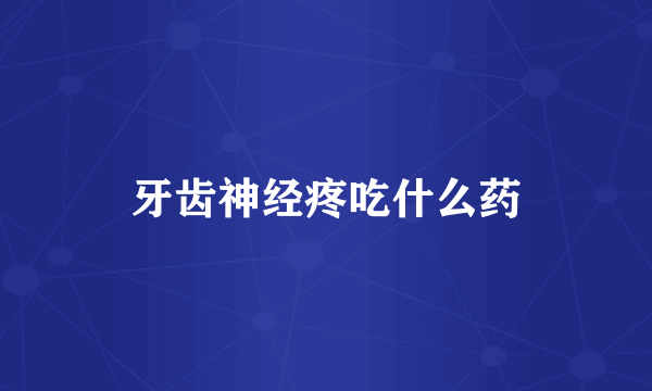 牙齿神经疼吃什么药