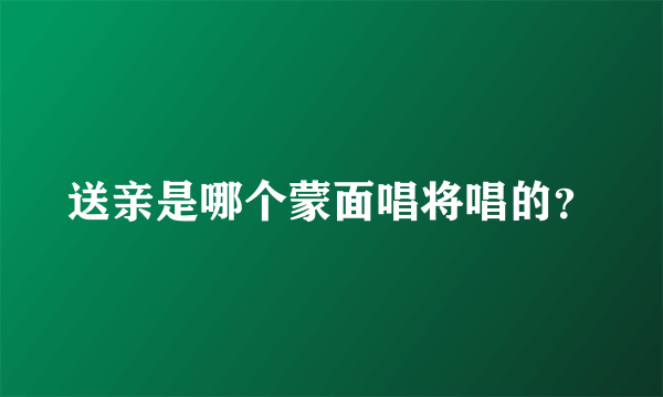 送亲是哪个蒙面唱将唱的？