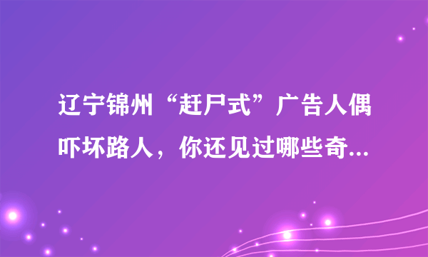 辽宁锦州“赶尸式”广告人偶吓坏路人，你还见过哪些奇葩的广告方式？