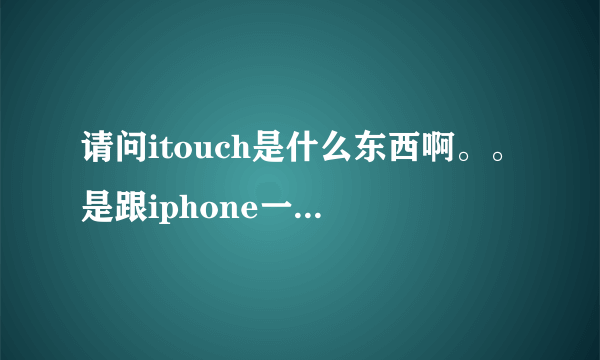 请问itouch是什么东西啊。。是跟iphone一样的东西吗？也可以打电话发短信上网吗？多少钱