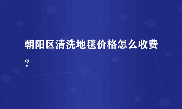 朝阳区清洗地毯价格怎么收费？