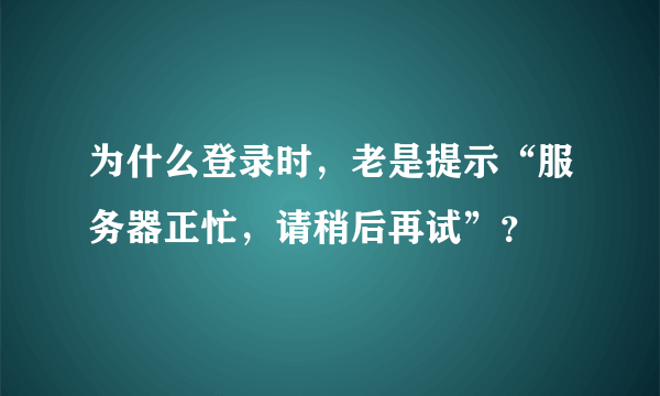 为什么登录时，老是提示“服务器正忙，请稍后再试”？
