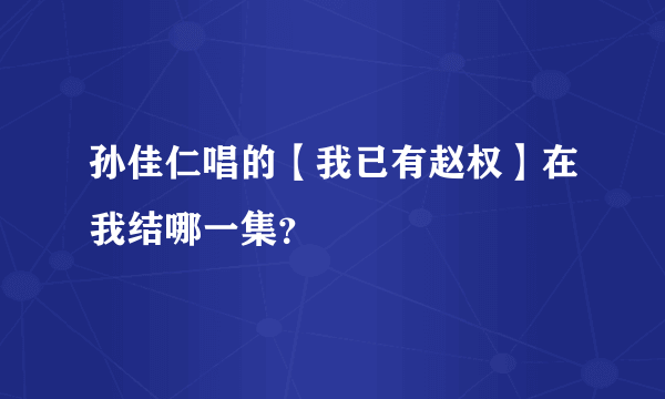 孙佳仁唱的【我已有赵权】在我结哪一集？