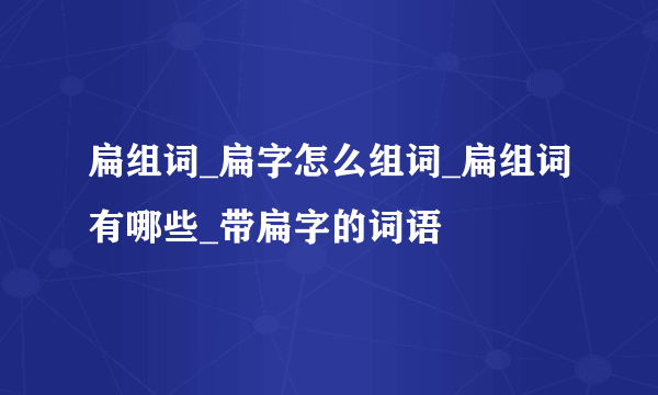 扁组词_扁字怎么组词_扁组词有哪些_带扁字的词语