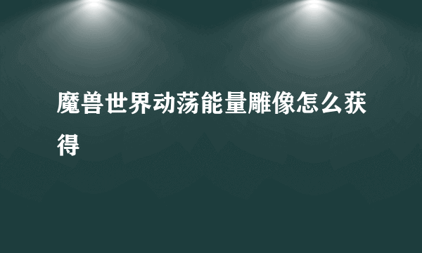 魔兽世界动荡能量雕像怎么获得