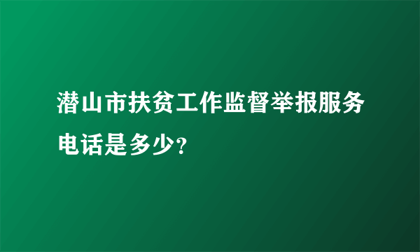 潜山市扶贫工作监督举报服务电话是多少？