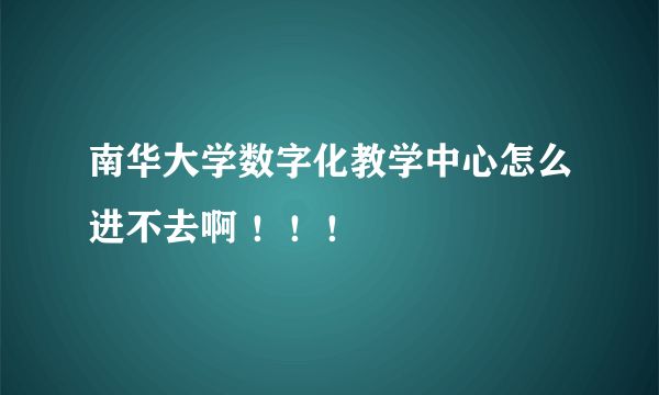 南华大学数字化教学中心怎么进不去啊 ！！！