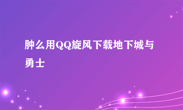 肿么用QQ旋风下载地下城与勇士