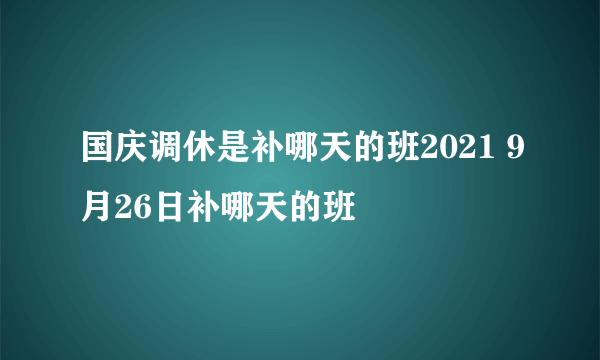 国庆调休是补哪天的班2021 9月26日补哪天的班
