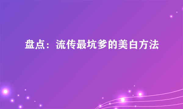 盘点：流传最坑爹的美白方法