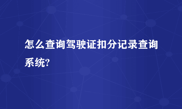 怎么查询驾驶证扣分记录查询系统?