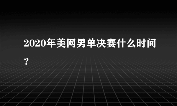 2020年美网男单决赛什么时间？