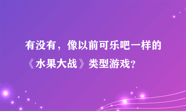 有没有，像以前可乐吧一样的《水果大战》类型游戏？