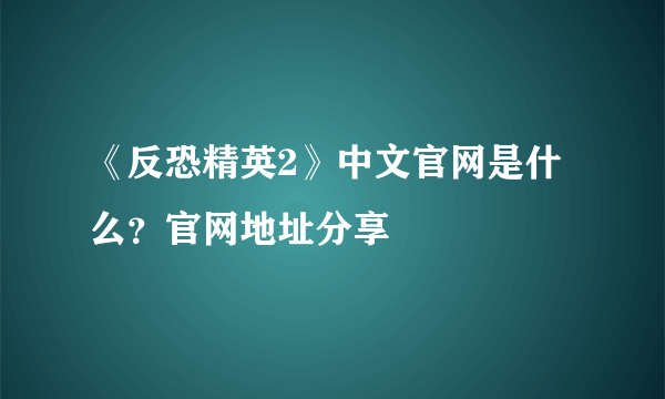 《反恐精英2》中文官网是什么？官网地址分享