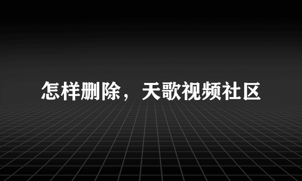 怎样删除，天歌视频社区