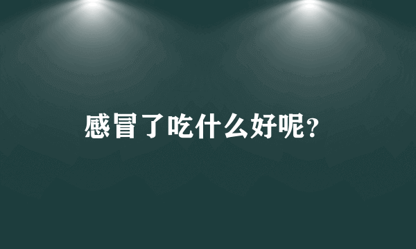感冒了吃什么好呢？