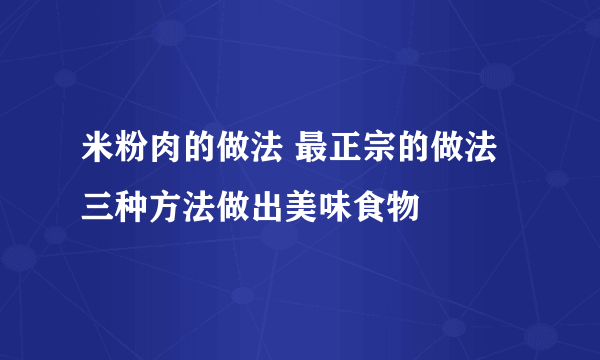 米粉肉的做法 最正宗的做法 三种方法做出美味食物
