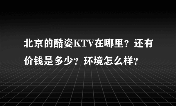 北京的酷姿KTV在哪里？还有价钱是多少？环境怎么样？