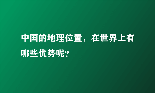 中国的地理位置，在世界上有哪些优势呢？