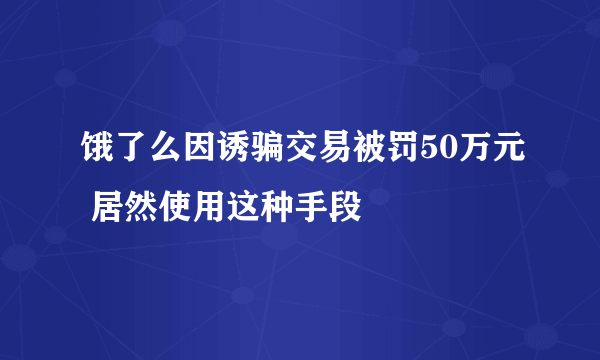 饿了么因诱骗交易被罚50万元 居然使用这种手段