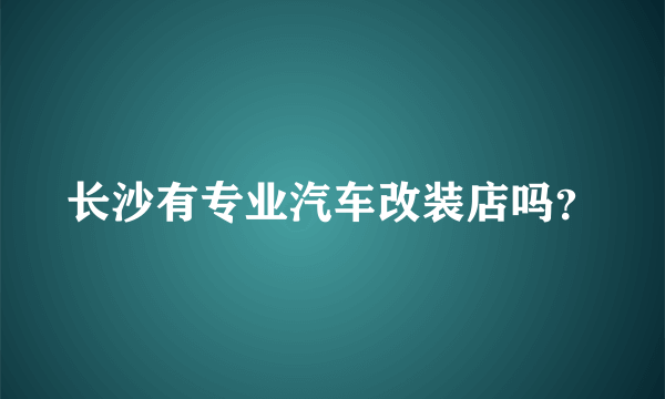 长沙有专业汽车改装店吗？