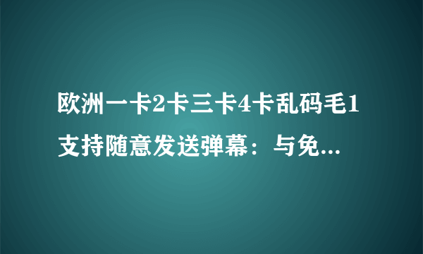 欧洲一卡2卡三卡4卡乱码毛1支持随意发送弹幕：与免费版相同的所有功能