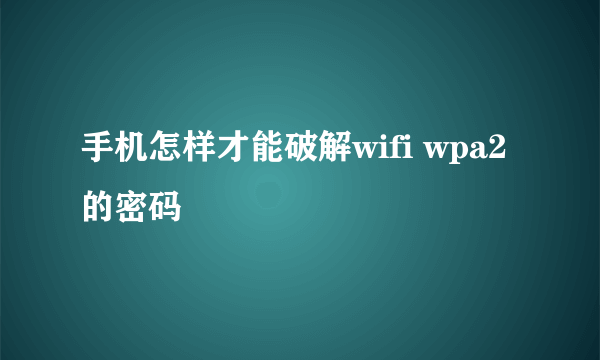 手机怎样才能破解wifi wpa2的密码