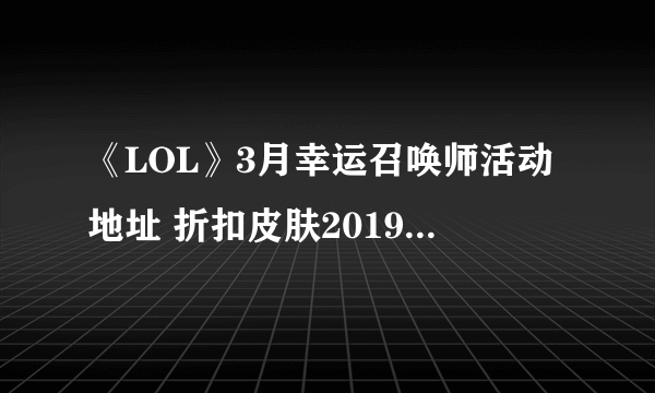 《LOL》3月幸运召唤师活动地址 折扣皮肤2019活动网址