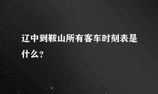 辽中到鞍山所有客车时刻表是什么？