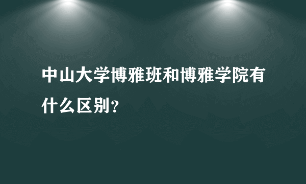 中山大学博雅班和博雅学院有什么区别？