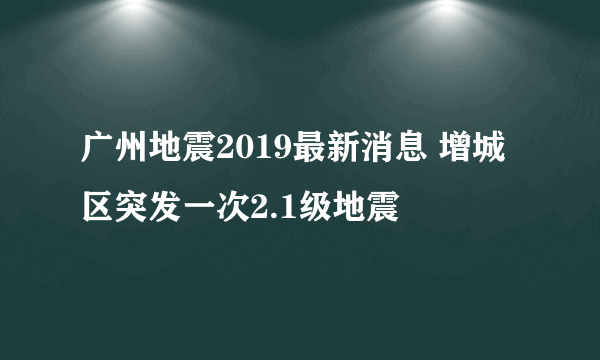 广州地震2019最新消息 增城区突发一次2.1级地震