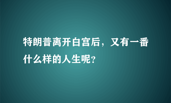 特朗普离开白宫后，又有一番什么样的人生呢？