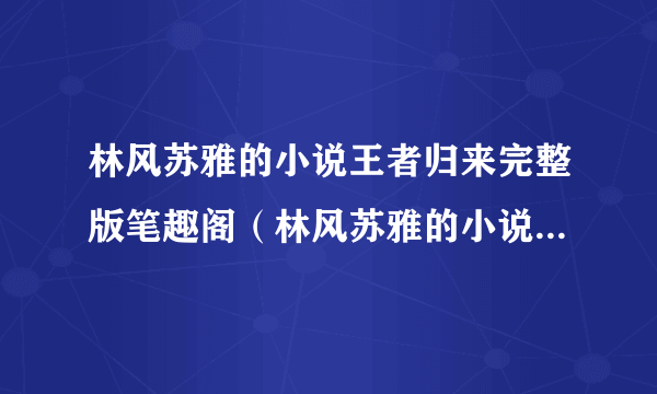 林风苏雅的小说王者归来完整版笔趣阁（林风苏雅的小说王者归来完整版）