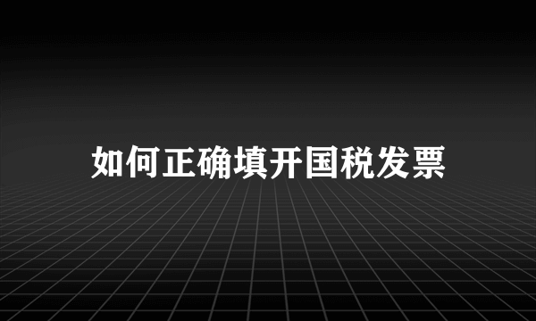 如何正确填开国税发票