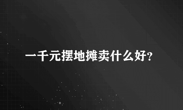 一千元摆地摊卖什么好？