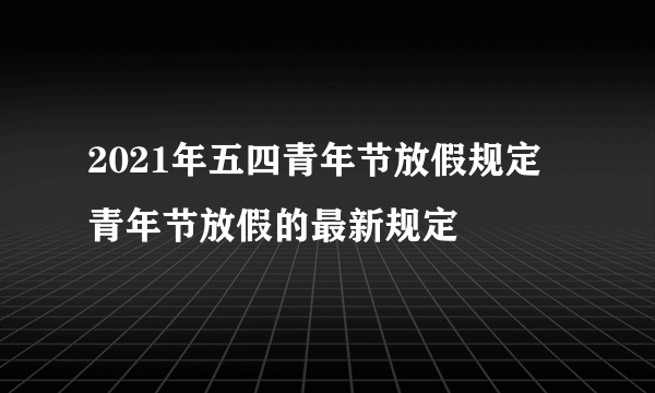 2021年五四青年节放假规定 青年节放假的最新规定