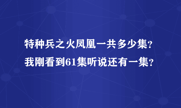 特种兵之火凤凰一共多少集？我刚看到61集听说还有一集？
