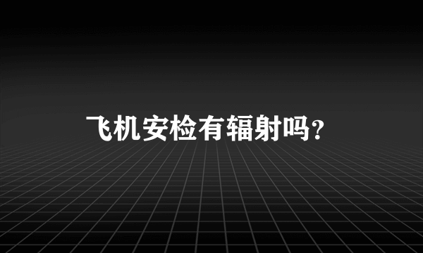 飞机安检有辐射吗？