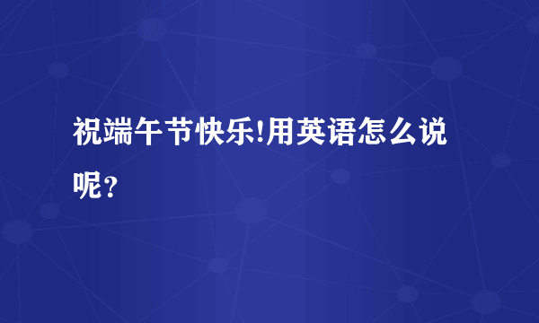 祝端午节快乐!用英语怎么说呢？
