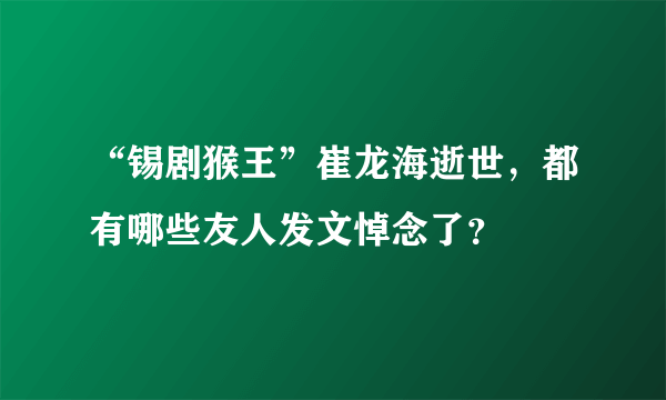 “锡剧猴王”崔龙海逝世，都有哪些友人发文悼念了？