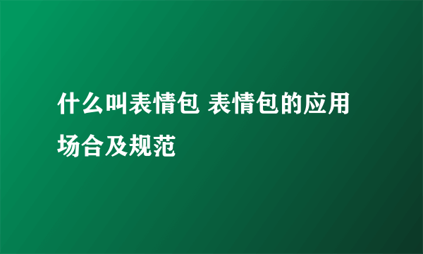 什么叫表情包 表情包的应用场合及规范