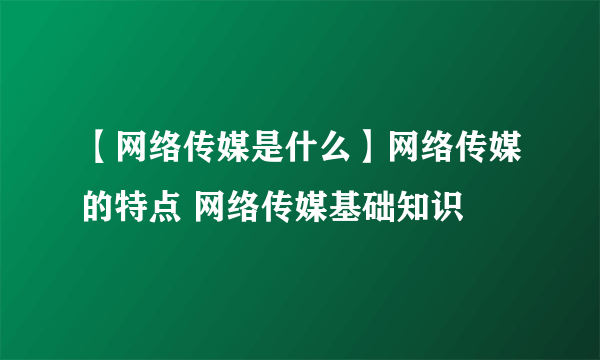 【网络传媒是什么】网络传媒的特点 网络传媒基础知识