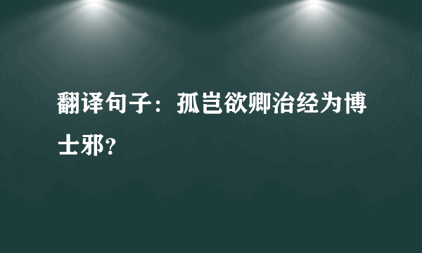 翻译句子：孤岂欲卿治经为博士邪？