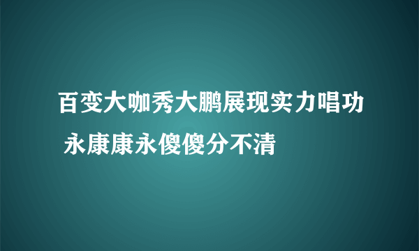 百变大咖秀大鹏展现实力唱功 永康康永傻傻分不清