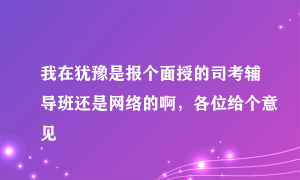 我在犹豫是报个面授的司考辅导班还是网络的啊，各位给个意见