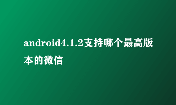 android4.1.2支持哪个最高版本的微信