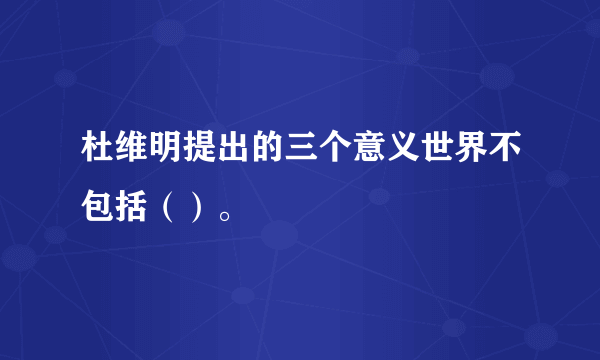 杜维明提出的三个意义世界不包括（）。