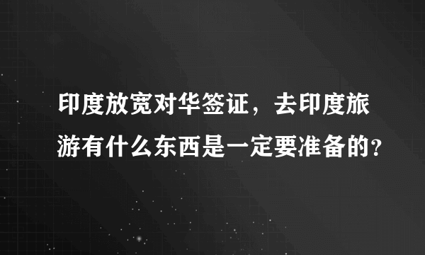 印度放宽对华签证，去印度旅游有什么东西是一定要准备的？