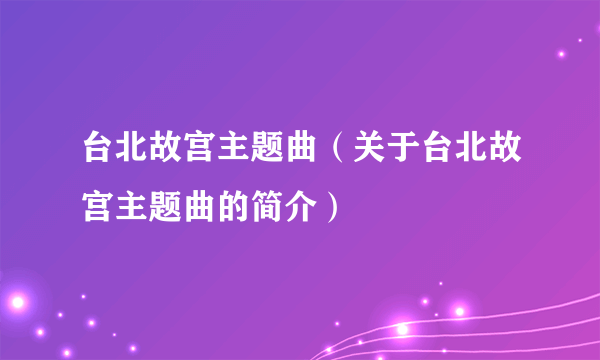 台北故宫主题曲（关于台北故宫主题曲的简介）