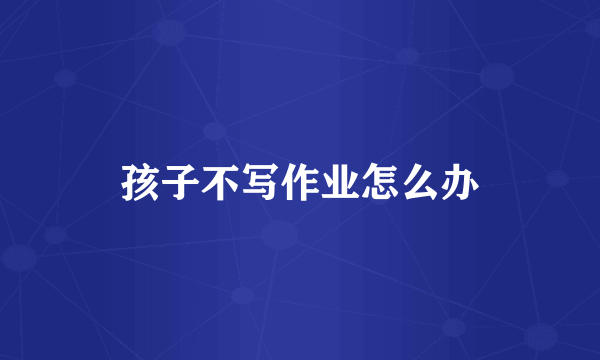 孩子不写作业怎么办